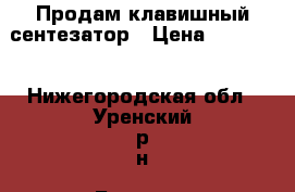 Продам клавишный сентезатор › Цена ­ 16 000 - Нижегородская обл., Уренский р-н, Большое Горево п. Другое » Продам   . Нижегородская обл.